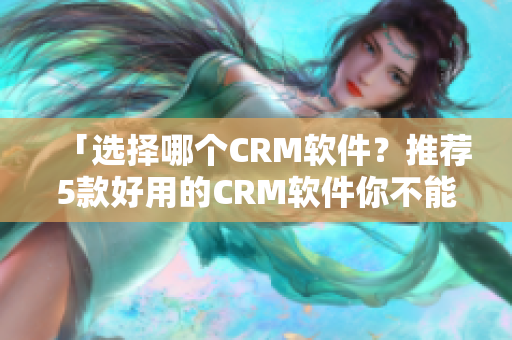 「选择哪个CRM软件？推荐5款好用的CRM软件你不能错过！」