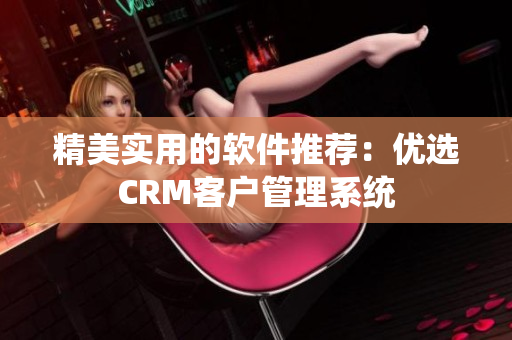 精美实用的软件推荐：优选CRM客户管理系统