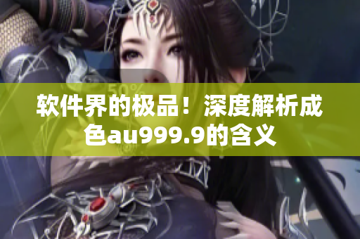 软件界的极品！深度解析成色au999.9的含义