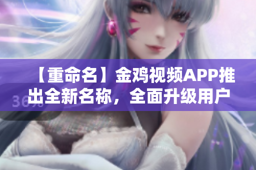 【重命名】金鸡视频APP推出全新名称，全面升级用户体验