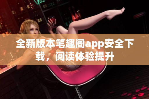 全新版本笔趣阁app安全下载，阅读体验提升