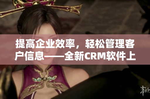 提高企业效率，轻松管理客户信息——全新CRM软件上线！