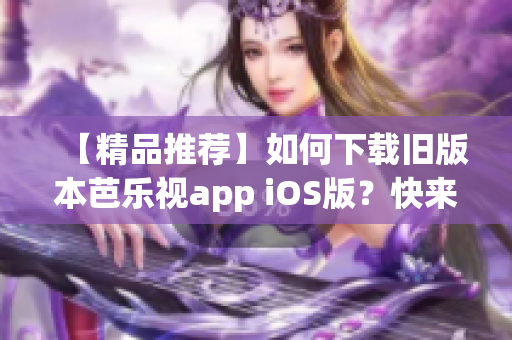 【精品推荐】如何下载旧版本芭乐视app iOS版？快来看！