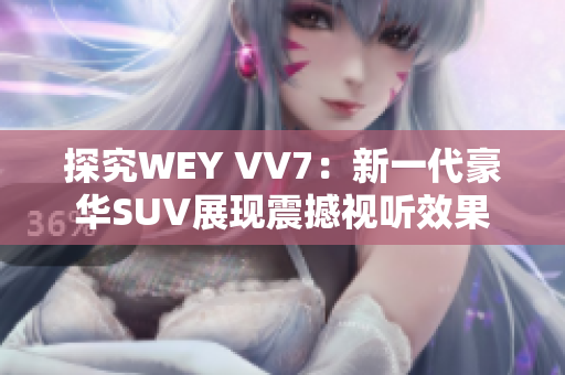 探究WEY VV7：新一代豪华SUV展现震撼视听效果