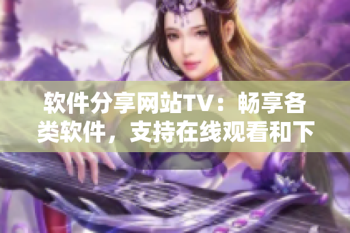 软件分享网站TV：畅享各类软件，支持在线观看和下载