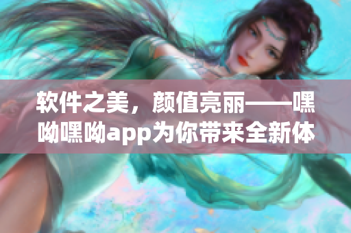 软件之美，颜值亮丽——嘿呦嘿呦app为你带来全新体验