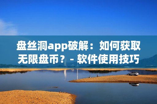 盘丝洞app破解：如何获取无限盘币？- 软件使用技巧分享