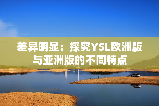 差异明显：探究YSL欧洲版与亚洲版的不同特点