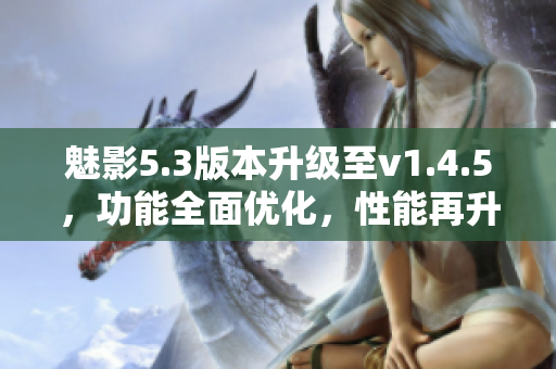 魅影5.3版本升级至v1.4.5，功能全面优化，性能再升级