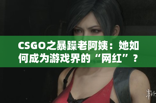 CSGO之暴躁老阿姨：她如何成为游戏界的“网红”？