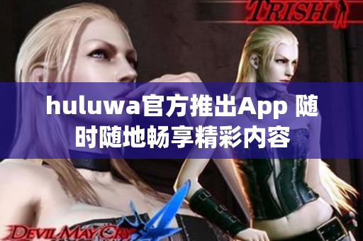 huluwa官方推出App 随时随地畅享精彩内容