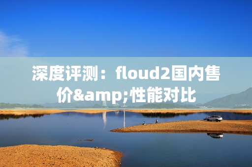 深度评测：floud2国内售价&性能对比