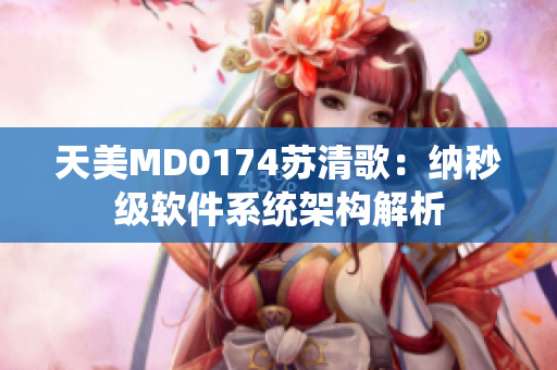 天美MD0174苏清歌：纳秒级软件系统架构解析