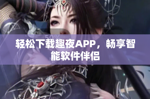 轻松下载趣夜APP，畅享智能软件伴侣