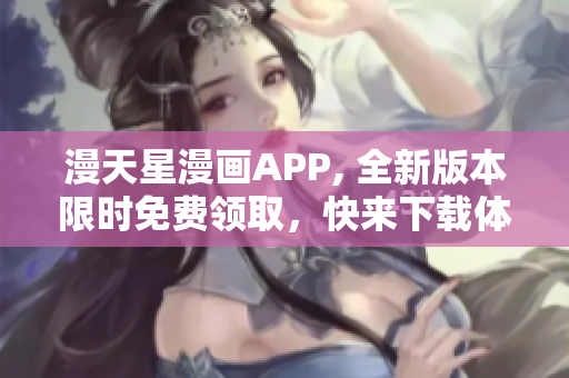 漫天星漫画APP, 全新版本限时免费领取，快来下载体验吧!