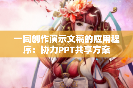 一同创作演示文稿的应用程序：协力PPT共享方案