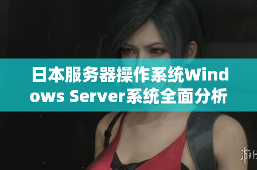 日本服务器操作系统Windows Server系统全面分析及应用指南