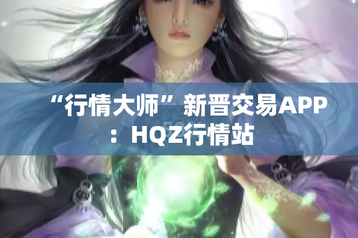 “行情大师”新晋交易APP：HQZ行情站