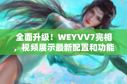 全面升级！WEYVV7亮相，视频展示最新配置和功能优化