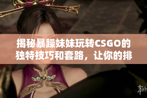 揭秘暴躁妹妹玩转CSGO的独特技巧和套路，让你的排位更上一层楼！