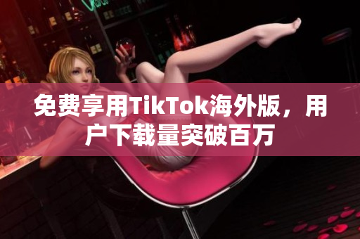 免费享用TikTok海外版，用户下载量突破百万