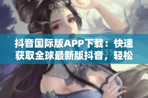 抖音国际版APP下载：快速获取全球最新版抖音，轻松进入全球社交圈