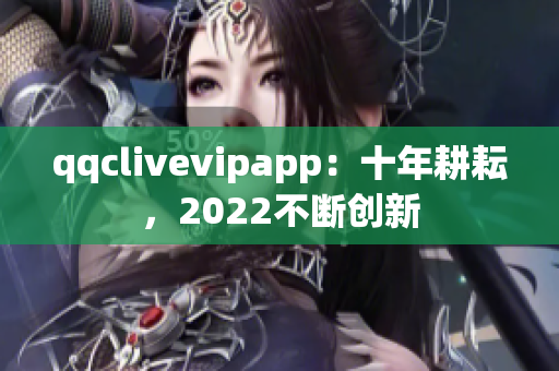 qqclivevipapp：十年耕耘，2022不断创新