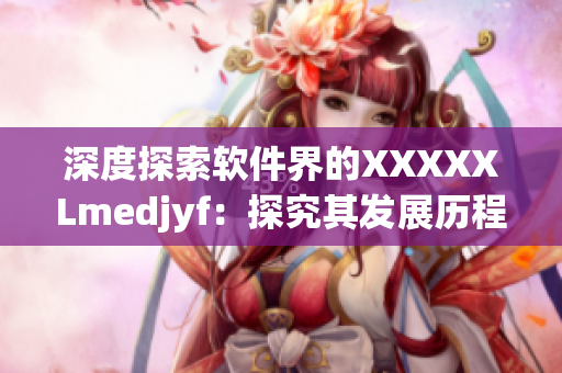 深度探索软件界的XXXXXLmedjyf：探究其发展历程与未来趋势