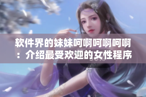 软件界的妹妹呵啊呵啊呵啊：介绍最受欢迎的女性程序员