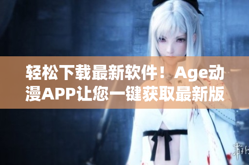 轻松下载最新软件！Age动漫APP让您一键获取最新版本