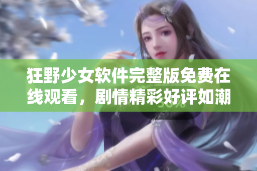 狂野少女软件完整版免费在线观看，剧情精彩好评如潮