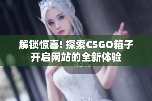 解锁惊喜! 探索CSGO箱子开启网站的全新体验