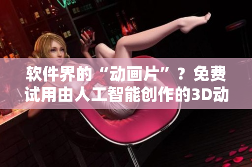 软件界的“动画片”？免费试用由人工智能创作的3D动漫影片！