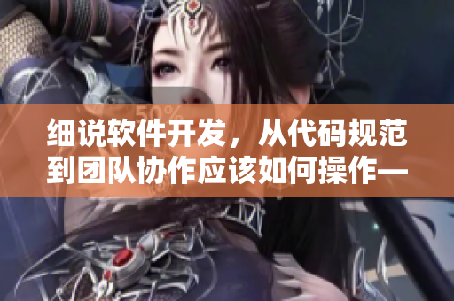 细说软件开发，从代码规范到团队协作应该如何操作——一名编辑的观察与思考