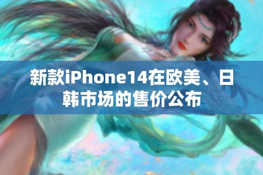 新款iPhone14在欧美、日韩市场的售价公布