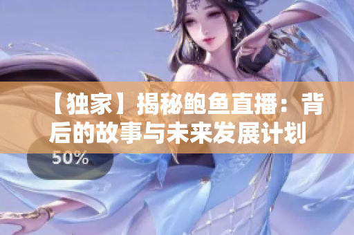 【独家】揭秘鲍鱼直播：背后的故事与未来发展计划