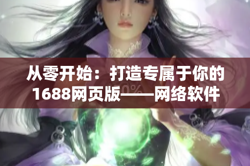 从零开始：打造专属于你的1688网页版——网络软件开发者必备