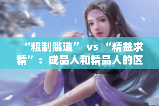 “粗制滥造” vs “精益求精”：成品人和精品人的区别