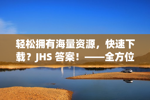 轻松拥有海量资源，快速下载？JHS 答案！——全方位软件下载攻略