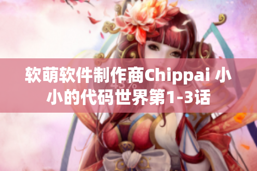 软萌软件制作商Chippai 小小的代码世界第1-3话