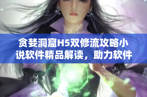 贪婪洞窟H5双修流攻略小说软件精品解读，助力软件开发者技能提升