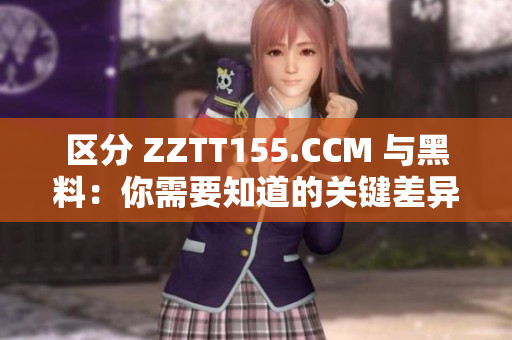 区分 ZZTT155.CCM 与黑料：你需要知道的关键差异