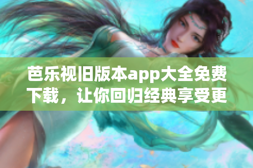 芭乐视旧版本app大全免费下载，让你回归经典享受更多影视资源！