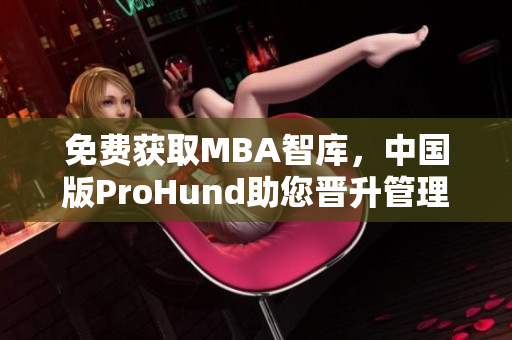 免费获取MBA智库，中国版ProHund助您晋升管理精英