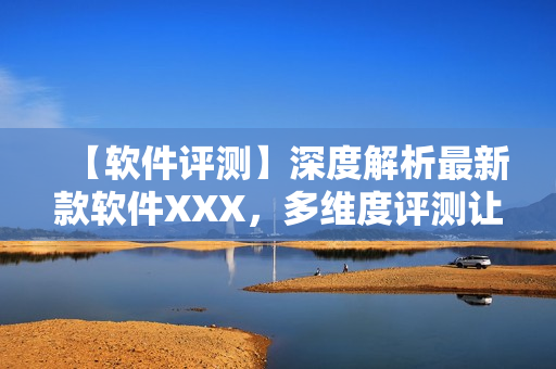 【软件评测】深度解析最新款软件XXX，多维度评测让你更明晰选择