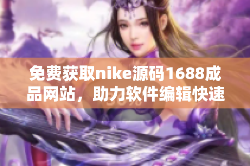 免费获取nike源码1688成品网站，助力软件编辑快速编写优质文章