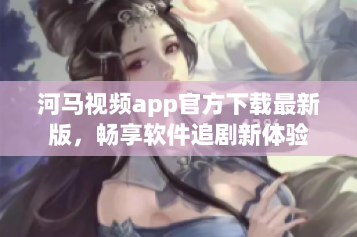 河马视频app官方下载最新版，畅享软件追剧新体验