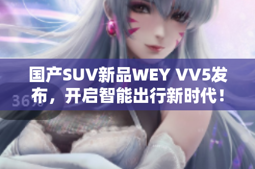 国产SUV新品WEY VV5发布，开启智能出行新时代！