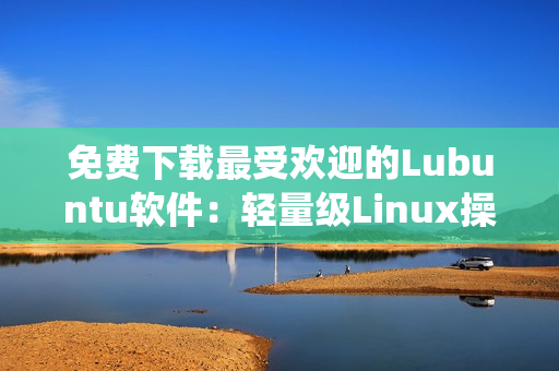 免费下载最受欢迎的Lubuntu软件：轻量级Linux操作系统