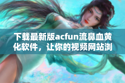 下载最新版acfun流鼻血黄化软件，让你的视频网站浏览更加惬意